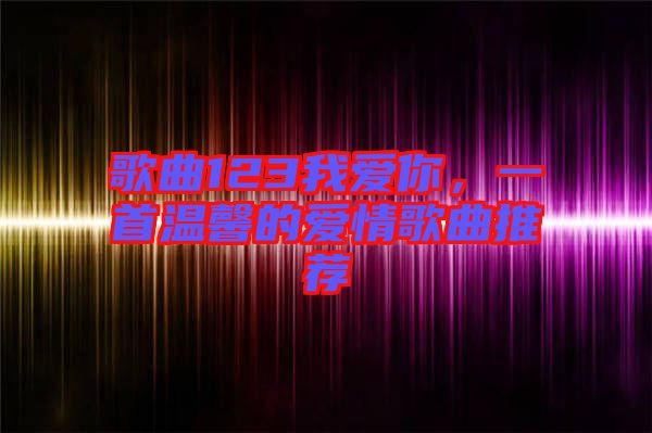 歌曲123我愛(ài)你，一首溫馨的愛(ài)情歌曲推薦