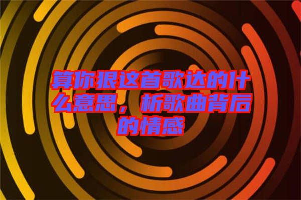 算你狠這首歌達的什么意思，析歌曲背后的情感
