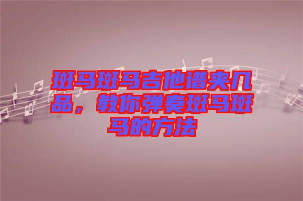 斑馬斑馬吉他譜夾幾品，教你彈奏斑馬斑馬的方法