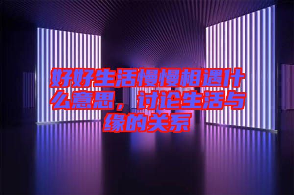 好好生活慢慢相遇什么意思，討論生活與緣的關系