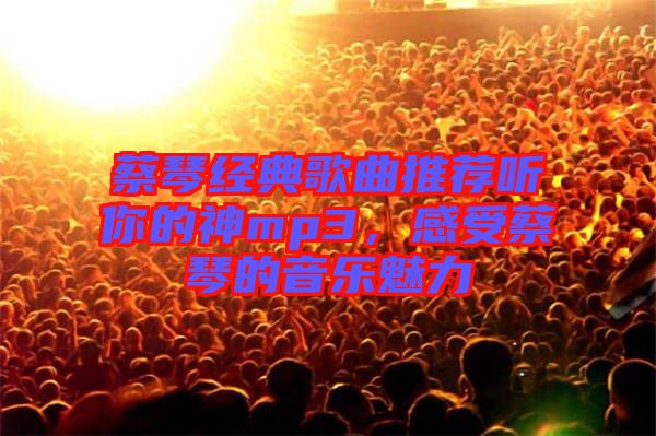 蔡琴經(jīng)典歌曲推薦聽你的神mp3，感受蔡琴的音樂(lè)魅力