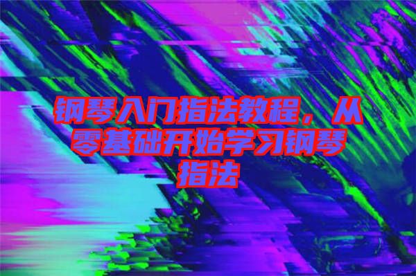 鋼琴入門指法教程，從零基礎(chǔ)開始學(xué)習(xí)鋼琴指法