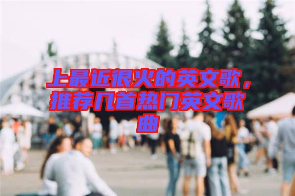 上最近很火的英文歌，推薦幾首熱門英文歌曲