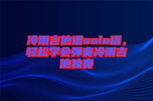 冷雨吉他譜solo譜，輕松學(xué)會(huì)彈奏冷雨吉他獨(dú)奏