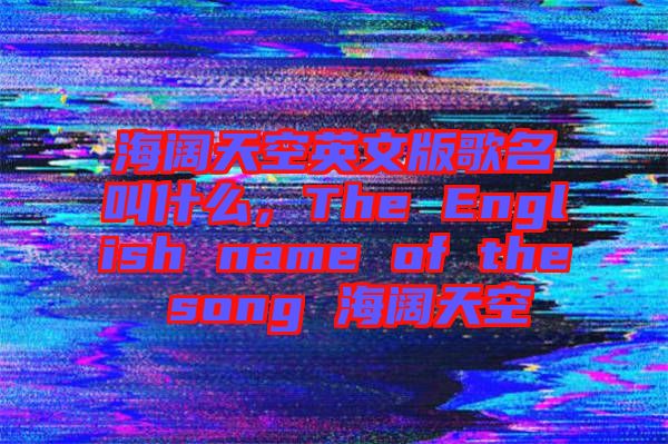 海闊天空英文版歌名叫什么，The English name of the song 海闊天空