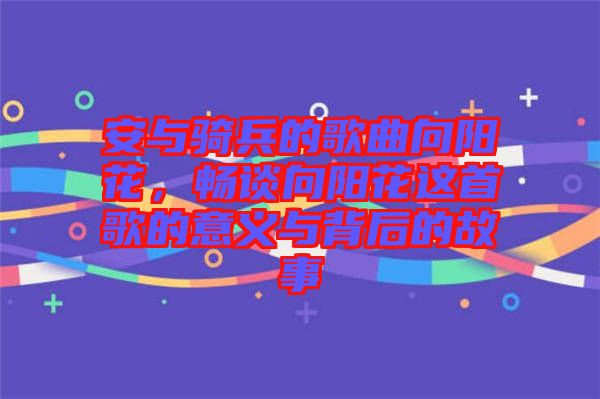 安與騎兵的歌曲向陽花，暢談向陽花這首歌的意義與背后的故事