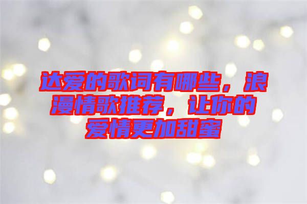 達(dá)愛(ài)的歌詞有哪些，浪漫情歌推薦，讓你的愛(ài)情更加甜蜜