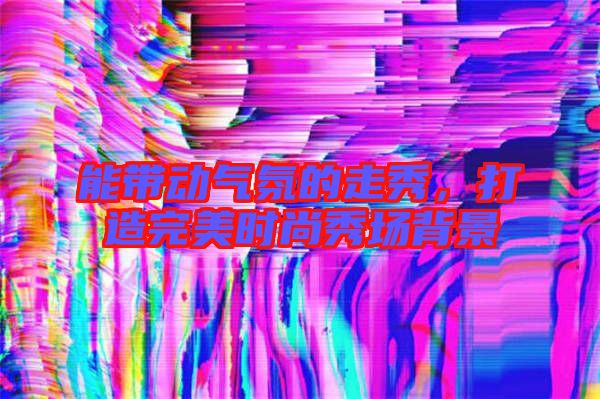 能帶動氣氛的走秀，打造完美時尚秀場背景