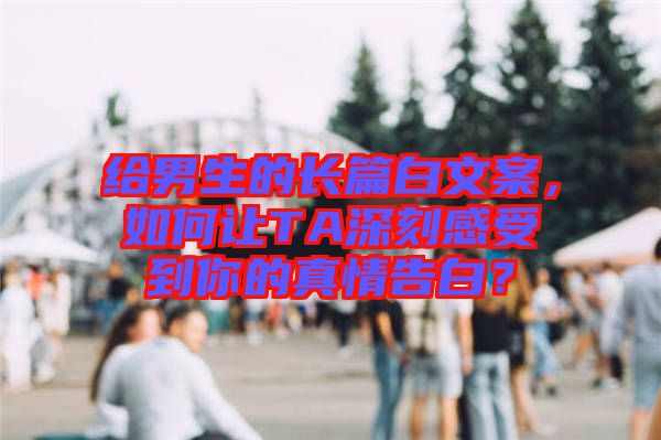 給男生的長篇白文案，如何讓TA深刻感受到你的真情告白？