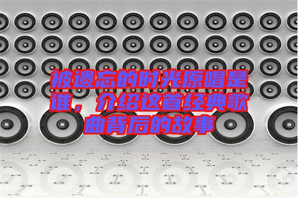 被遺忘的時光原唱是誰，介紹這首經(jīng)典歌曲背后的故事