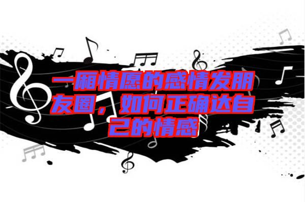 一廂情愿的感情發(fā)朋友圈，如何正確達自己的情感