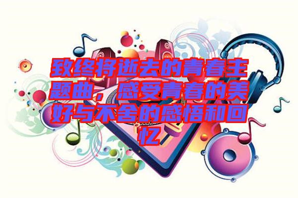 致終將逝去的青春主題曲，感受青春的美好與不舍的感悟和回憶
