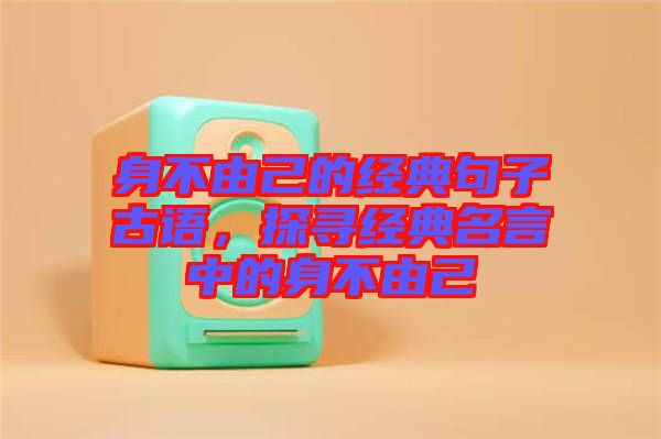 身不由己的經(jīng)典句子古語，探尋經(jīng)典名言中的身不由己