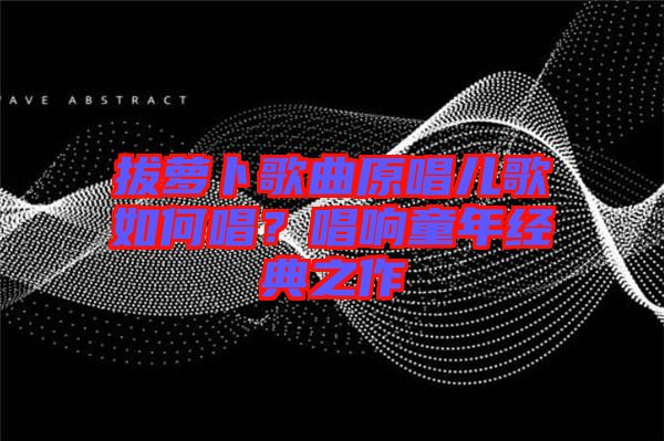 拔蘿卜歌曲原唱兒歌如何唱？唱響童年經(jīng)典之作