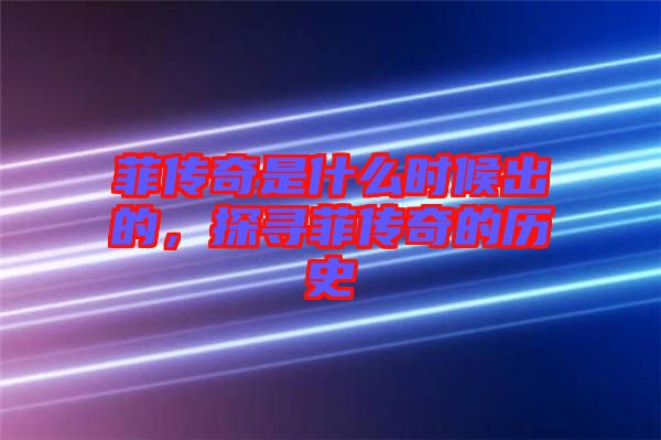菲傳奇是什么時(shí)候出的，探尋菲傳奇的歷史