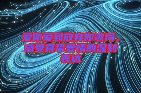 愛你愛到放棄你歌詞，感受真摯愛情的深刻表達
