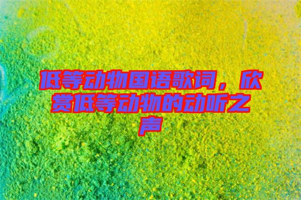 低等動(dòng)物國(guó)語(yǔ)歌詞，欣賞低等動(dòng)物的動(dòng)聽(tīng)之聲