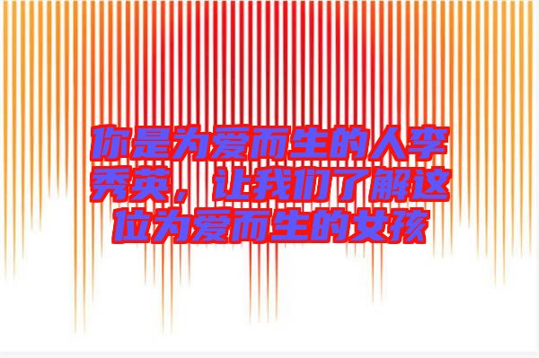 你是為愛而生的人李秀英，讓我們了解這位為愛而生的女孩