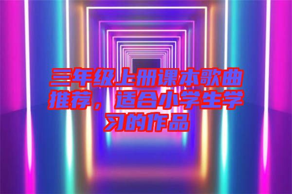 三年級(jí)上冊(cè)課本歌曲推薦，適合小學(xué)生學(xué)習(xí)的作品