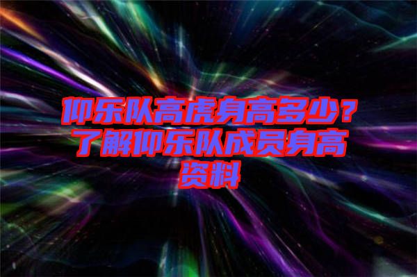 仰樂(lè)隊(duì)高虎身高多少？了解仰樂(lè)隊(duì)成員身高資料