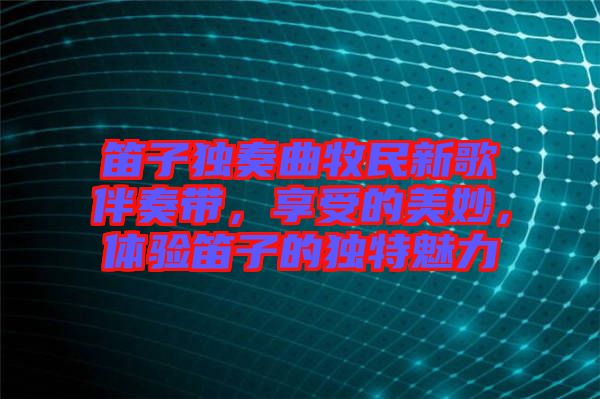 笛子獨奏曲牧民新歌伴奏帶，享受的美妙，體驗笛子的獨特魅力