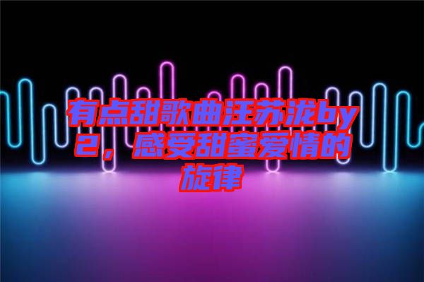 有點(diǎn)甜歌曲汪蘇瀧by2，感受甜蜜愛(ài)情的旋律