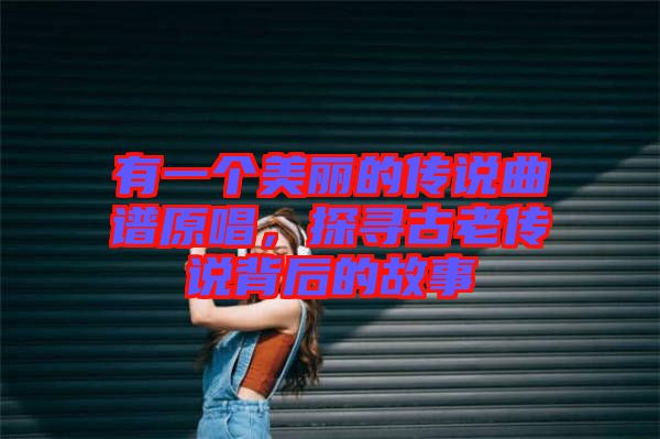 有一個(gè)美麗的傳說(shuō)曲譜原唱，探尋古老傳說(shuō)背后的故事