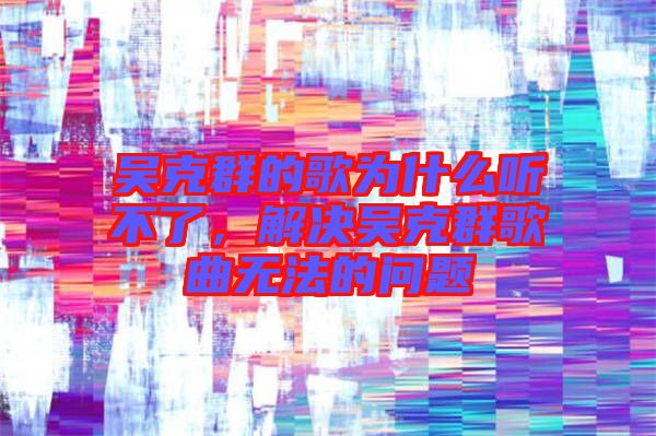 吳克群的歌為什么聽(tīng)不了，解決吳克群歌曲無(wú)法的問(wèn)題