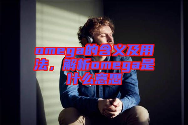 omega的含義及用法，解析omega是什么意思