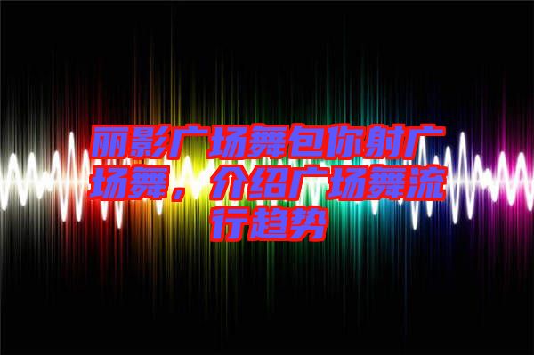 麗影廣場(chǎng)舞包你射廣場(chǎng)舞，介紹廣場(chǎng)舞流行趨勢(shì)