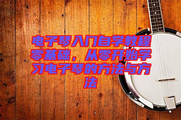 電子琴入門自學(xué)教程零基礎(chǔ)，從零開始學(xué)習(xí)電子琴的方法與方法