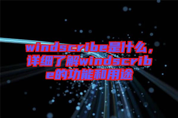 windscribe是什么，詳細(xì)了解windscribe的功能和用途