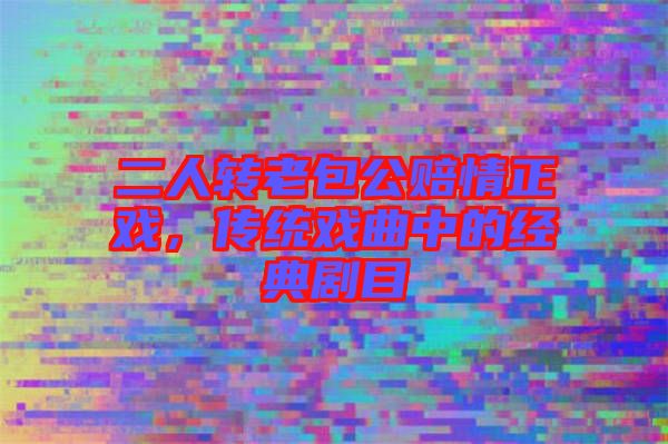 二人轉(zhuǎn)老包公賠情正戲，傳統(tǒng)戲曲中的經(jīng)典劇目