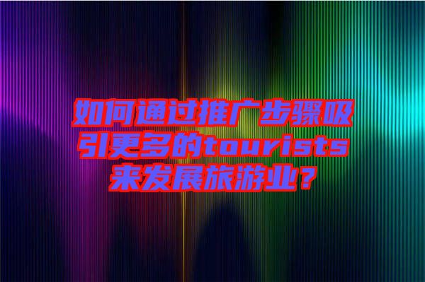 如何通過推廣步驟吸引更多的tourists來發(fā)展旅游業(yè)？