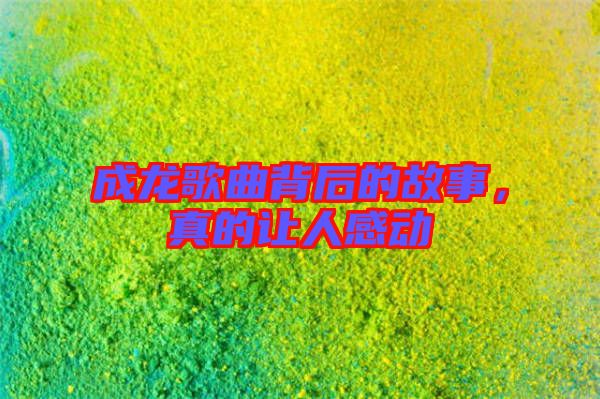 成龍歌曲背后的故事，真的讓人感動(dòng)