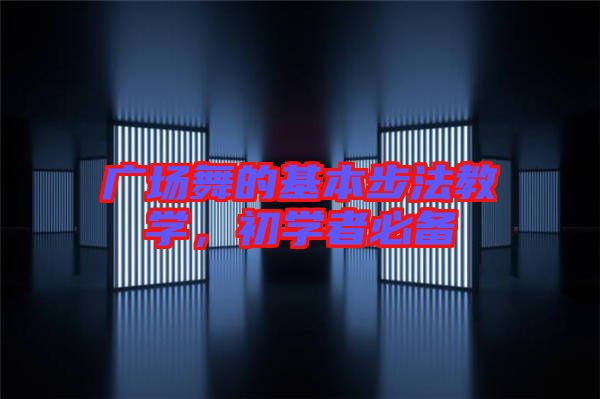 廣場(chǎng)舞的基本步法教學(xué)，初學(xué)者必備