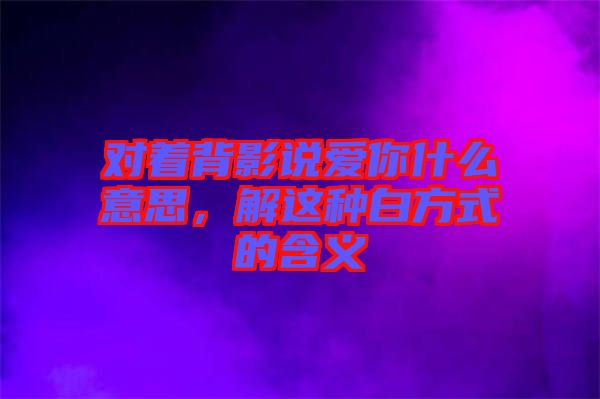 對著背影說愛你什么意思，解這種白方式的含義