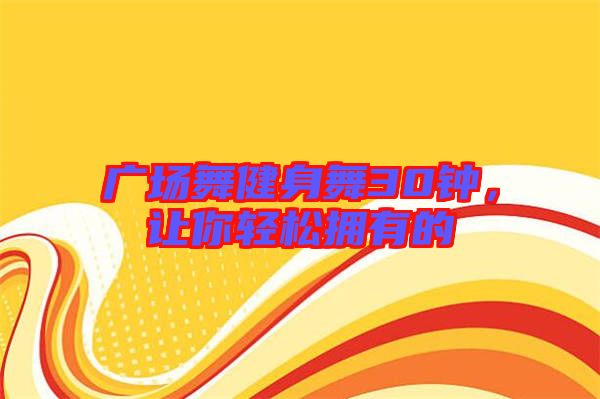 廣場舞健身舞30鐘，讓你輕松擁有的
