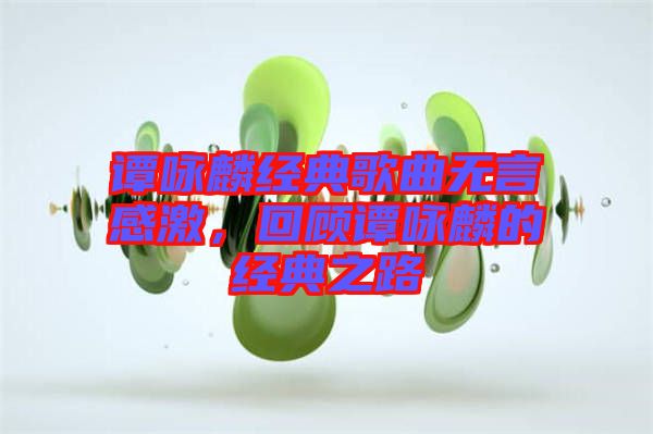 譚詠麟經(jīng)典歌曲無言感激，回顧譚詠麟的經(jīng)典之路