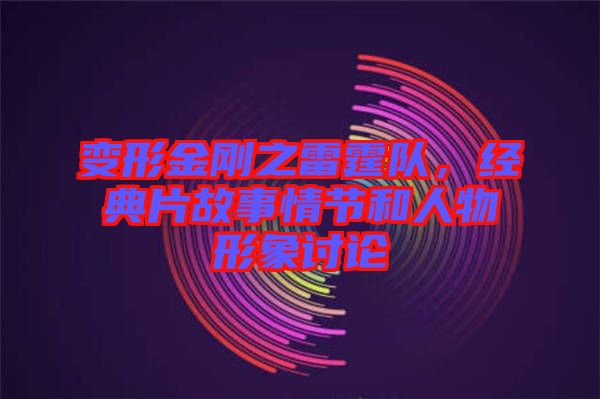 變形金剛之雷霆隊，經(jīng)典片故事情節(jié)和人物形象討論