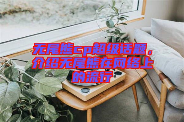 無尾熊cp超級話題，介紹無尾熊在網絡上的流行
