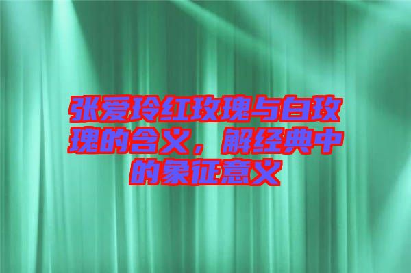 張愛玲紅玫瑰與白玫瑰的含義，解經(jīng)典中的象征意義