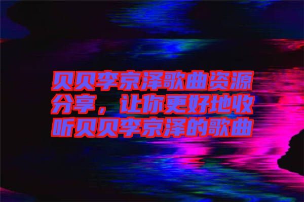 貝貝李京澤歌曲資源分享，讓你更好地收聽(tīng)貝貝李京澤的歌曲