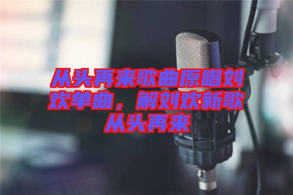 從頭再來歌曲原唱劉歡單曲，解劉歡新歌從頭再來