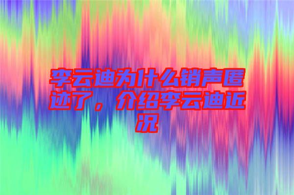 李云迪為什么銷聲匿跡了，介紹李云迪近況