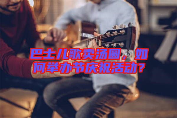 巴士兒歌賣湯圓，如何舉辦節(jié)慶?；顒?？