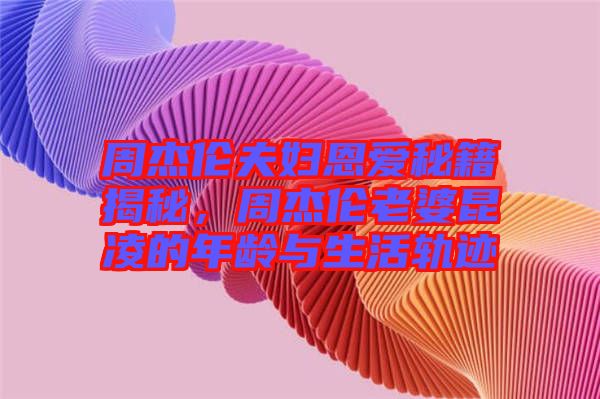 周杰倫夫婦恩愛(ài)秘籍揭秘，周杰倫老婆昆凌的年齡與生活軌跡