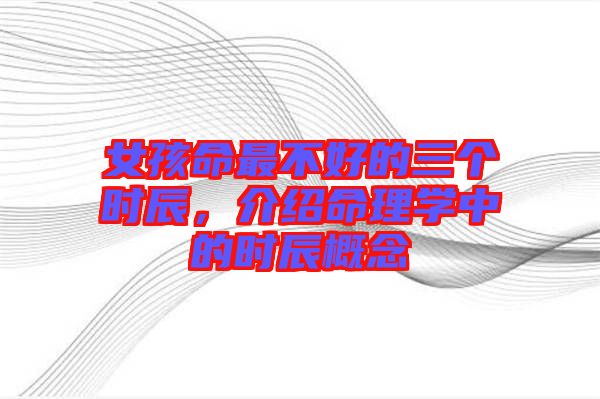 女孩命最不好的三個(gè)時(shí)辰，介紹命理學(xué)中的時(shí)辰概念