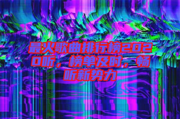 最火歌曲排行榜2020聽，榜單及時，暢聽新勢力