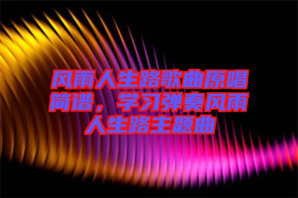 風(fēng)雨人生路歌曲原唱簡譜，學(xué)習(xí)彈奏風(fēng)雨人生路主題曲
